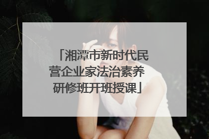 湘潭市新时代民营企业家法治素养研修班开班授课