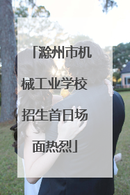 滁州市机械工业学校招生首日场面热烈