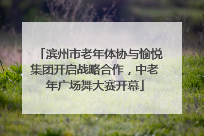 滨州市老年体协与愉悦集团开启战略合作，中老年广场舞大赛开幕