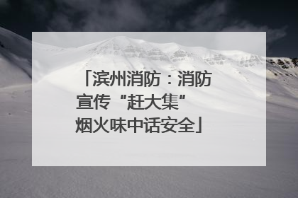 滨州消防：消防宣传“赶大集” 烟火味中话安全