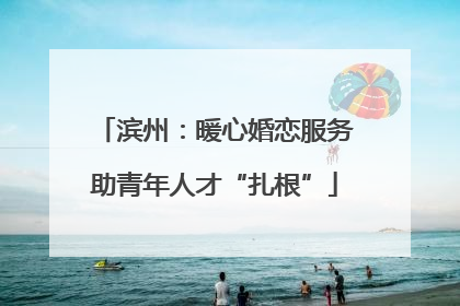 滨州：暖心婚恋服务助青年人才“扎根”