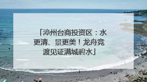 漳州台商投资区：水更清、景更美！龙舟竞渡见证满城碧水