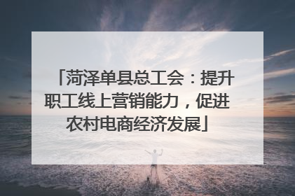 菏泽单县总工会：提升职工线上营销能力，促进农村电商经济发展