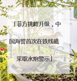 菲方挑衅升级，中国海警首次在铁线礁采取水炮警示