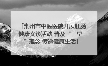荆州市中医医院开展肛肠健康义诊活动 普及“三早”理念 传递健康生活