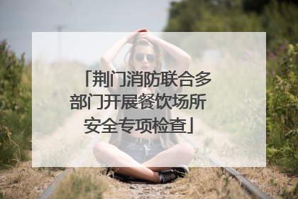 荆门消防联合多部门开展餐饮场所安全专项检查