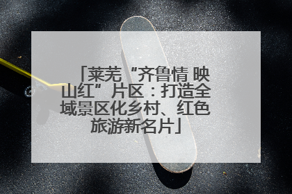 莱芜“齐鲁情 映山红”片区：打造全域景区化乡村、红色旅游新名片