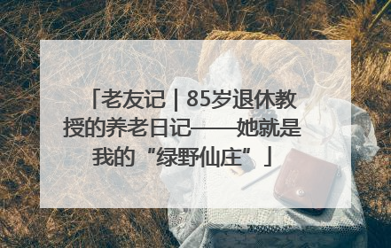 老友记｜85岁退休教授的养老日记——她就是我的“绿野仙庄”