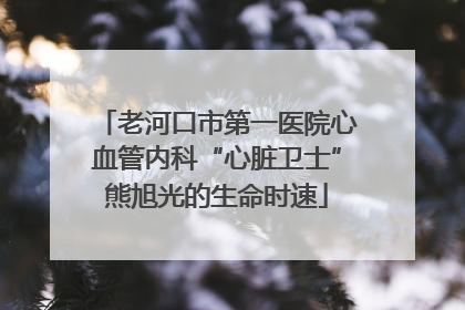 老河口市第一医院心血管内科“心脏卫士”熊旭光的生命时速