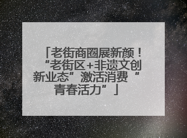 老街商圈展新颜！“老街区+非遗文创新业态”激活消费“青春活力”