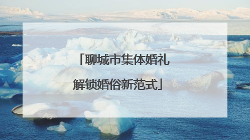 聊城市集体婚礼解锁婚俗新范式