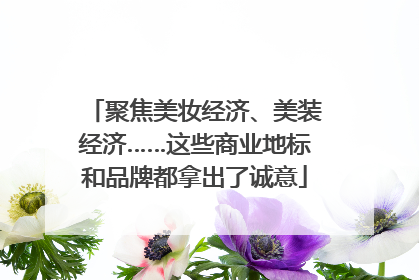 聚焦美妆经济、美装经济……这些商业地标和品牌都拿出了诚意