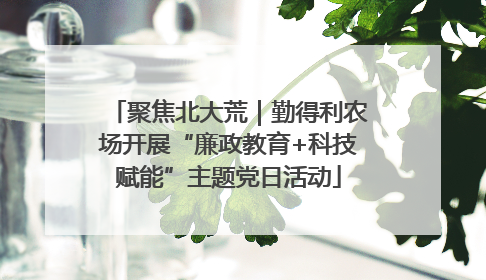 聚焦北大荒｜勤得利农场开展“廉政教育+科技赋能”主题党日活动