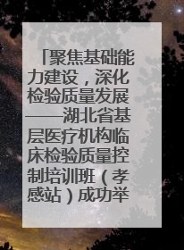 聚焦基础能力建设，深化检验质量发展——湖北省基层医疗机构临床检验质量控制培训班（孝感站）成功举办