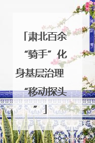 肃北百余“骑手”化身基层治理“移动探头”