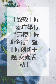 致敬工匠！枣庄举行“劳模工匠助企行”暨工匠创新主题 交流活动