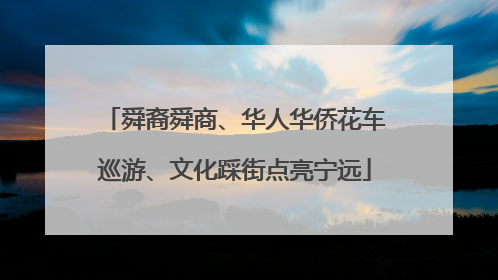 舜裔舜商、华人华侨花车巡游、文化踩街点亮宁远