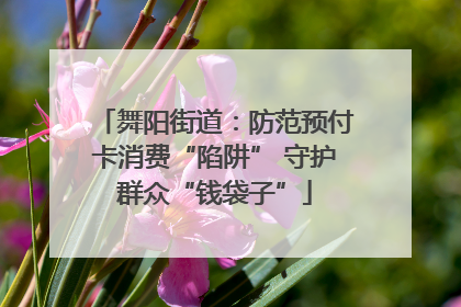 舞阳街道：防范预付卡消费“陷阱” 守护群众“钱袋子”