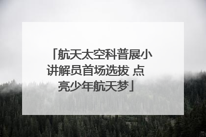 航天太空科普展小讲解员首场选拔 点亮少年航天梦