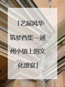 艺展风华·筑梦西集—通州小镇上的文化盛宴