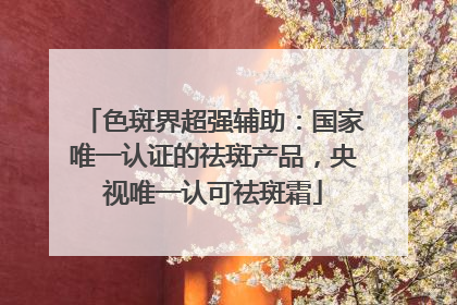 色斑界超强辅助：国家唯一认证的祛斑产品，央视唯一认可祛斑霜