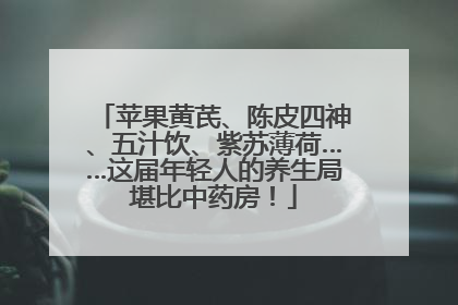 苹果黄芪、陈皮四神、五汁饮、紫苏薄荷……这届年轻人的养生局堪比中药房！