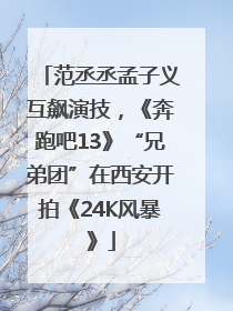 范丞丞孟子义互飙演技，《奔跑吧13》“兄弟团”在西安开拍《24K风暴》