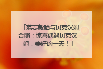 范志毅晒与贝克汉姆合照：惊喜偶遇贝克汉姆，美好的一天！