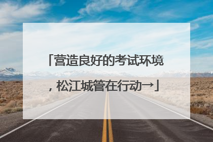 营造良好的考试环境，松江城管在行动→