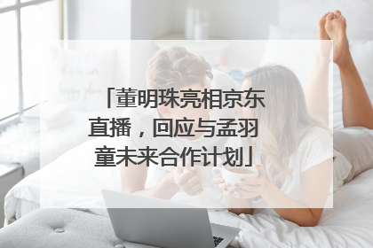 董明珠亮相京东直播，回应与孟羽童未来合作计划
