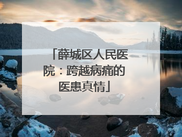 薛城区人民医院：跨越病痛的医患真情