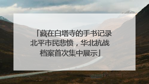 藏在白塔寺的手书记录北平市民悲愤，华北抗战档案首次集中展示