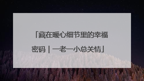 藏在暖心细节里的幸福密码｜一老一小总关情