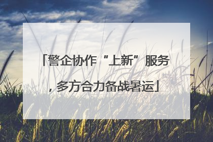 警企协作“上新”服务，多方合力备战暑运