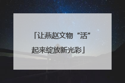 让燕赵文物“活”起来绽放新光彩