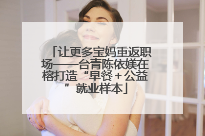 让更多宝妈重返职场——台青陈依媄在榕打造“早餐＋公益”就业样本