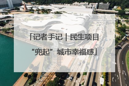 记者手记｜民生项目“兜起”城市幸福感