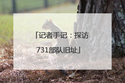记者手记：探访731部队旧址