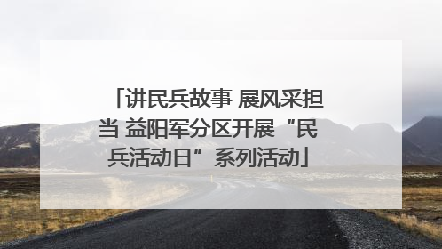 讲民兵故事 展风采担当 益阳军分区开展“民兵活动日”系列活动