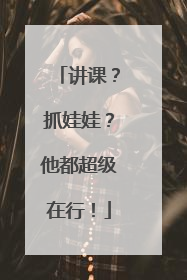 讲课？抓娃娃？他都超级在行！