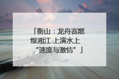 衡山：龙舟赛燃爆湘江 上演水上“速度与激情”