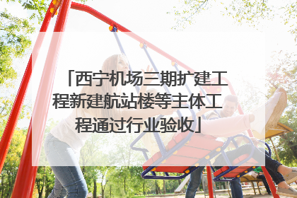 西宁机场三期扩建工程新建航站楼等主体工程通过行业验收