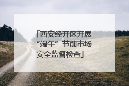 西安经开区开展“端午”节前市场安全监督检查