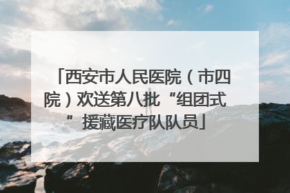 西安市人民医院（市四院）欢送第八批“组团式”援藏医疗队队员