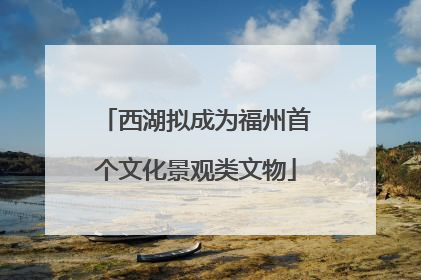 西湖拟成为福州首个文化景观类文物