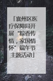 襄州区医疗保障局开展“粽香传情，家国情怀”端午节主题活动