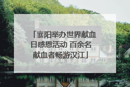 襄阳举办世界献血日感恩活动 百余名献血者畅游汉江