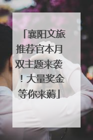 襄阳文旅推荐官本月双主题来袭！大量奖金等你来薅