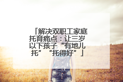 解决双职工家庭托育痛点：让三岁以下孩子“有地儿托”“托得好”
