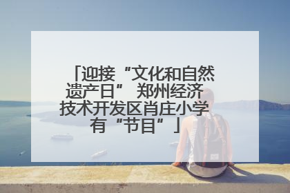 迎接“文化和自然遗产日” 郑州经济技术开发区肖庄小学有“节目”
